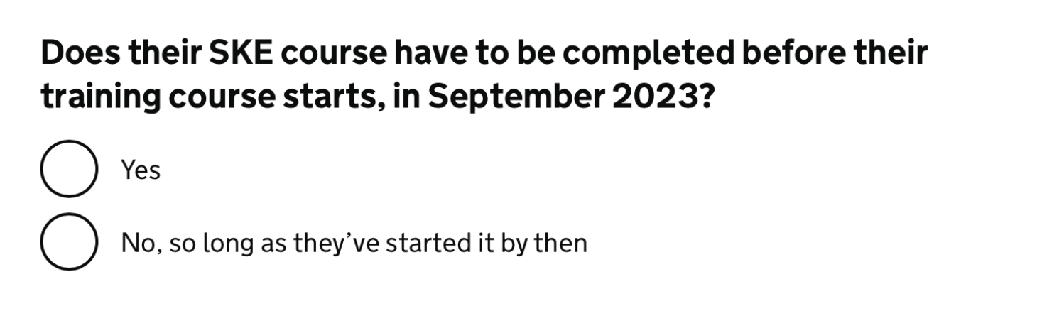 Screenshot with the heading ‘Does their SKE course have to be completed before their training coruse starts, in September 2023?’ with 2 radio button answers: ‘Yes’ and ‘No, so long as they’ve started it by then’